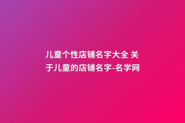 儿童个性店铺名字大全 关于儿童的店铺名字-名学网-第1张-店铺起名-玄机派